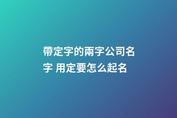 帶定字的兩字公司名字 用定要怎么起名-第1張-公司起名-玄機派